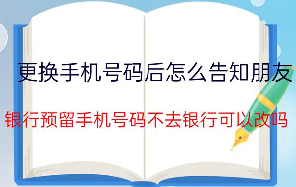 更换手机号码后怎么告知朋友 银行预留手机号码不去银行可以改吗？